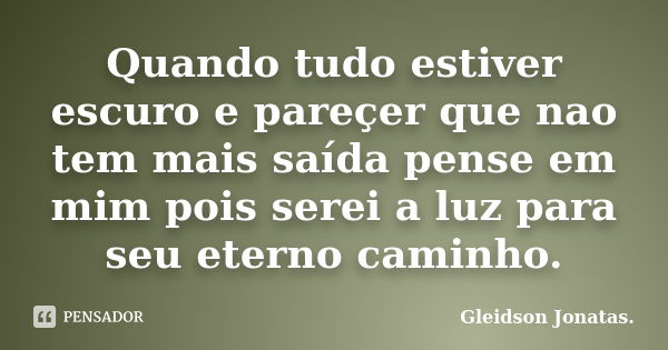 Quando tudo estiver escuro e pareçer que nao tem mais saída pense em mim pois serei a luz para seu eterno caminho.... Frase de Gleidson Jonatas..