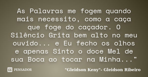 As Palavras me fogem quando mais necessito, como a caça que foge do caçador. O Silêncio Grita bem alto no meu ouvido... e Eu fecho os olhos e apenas Sinto o doc... Frase de 