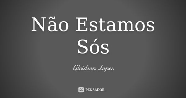 Não Estamos Sós... Frase de Gleidson Lopes.