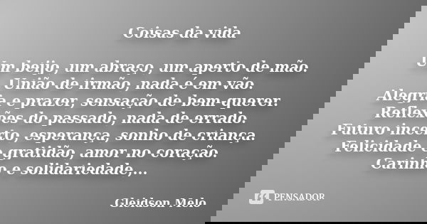 Coisas da vida Um beijo, um abraço, um aperto de mão. União de irmão, nada é em vão. Alegria e prazer, sensação de bem-querer. Reflexões do passado, nada de err... Frase de Gleidson Melo.