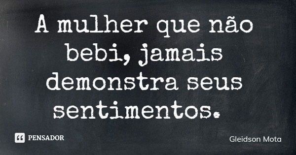 A mulher que não bebi, jamais demonstra seus sentimentos.... Frase de Gleidson Mota.