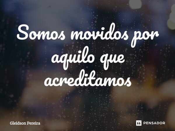 Somos movidos por aquilo que acreditamos⁠... Frase de Gleidson Pereira.