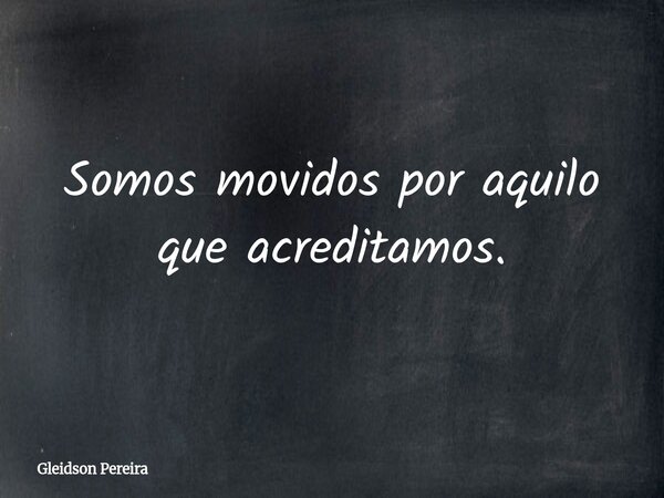 Somos movidos por aquilo que acreditamos.... Frase de Gleidson Pereira.