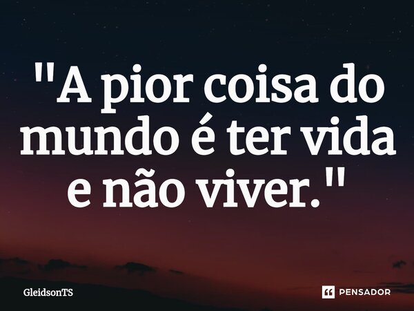⁠"A pior coisa do mundo é ter vida e não viver."... Frase de GleidsonTS.