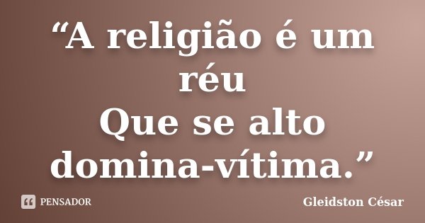 “A religião é um réu Que se alto domina-vítima.”... Frase de Gleidston César.