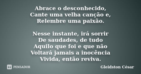 Abrace o desconhecido, Cante uma velha canção e, Relembre uma paixão. Nesse instante, irá sorrir De saudades, de tudo Aquilo que foi e que não Voltará jamais a ... Frase de Gleidston César.