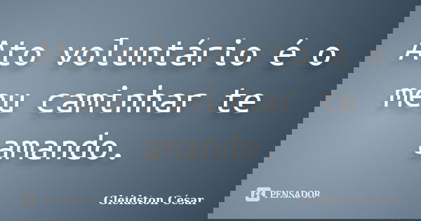 Ato voluntário é o meu caminhar te amando.... Frase de Gleidston César.