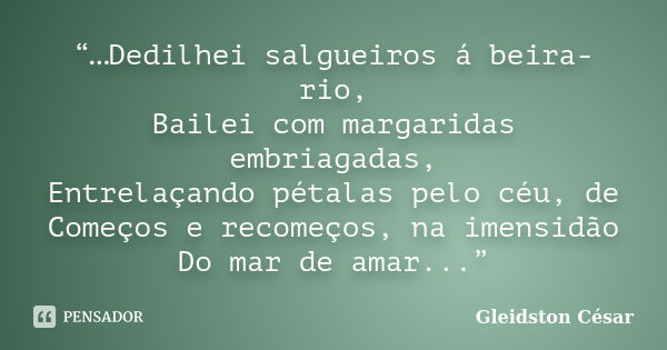 “…Dedilhei salgueiros á beira-rio, Bailei com margaridas embriagadas, Entrelaçando pétalas pelo céu, de Começos e recomeços, na imensidão Do mar de amar...”... Frase de Gleidston César.