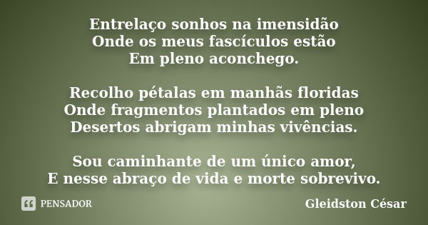 Entrelaço sonhos na imensidão Onde os meus fascículos estão Em pleno aconchego. Recolho pétalas em manhãs floridas Onde fragmentos plantados em pleno Desertos a... Frase de Gleidston César.