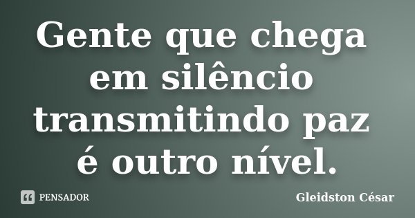 Gente que chega em silêncio transmitindo paz é outro nível.... Frase de Gleidston César.