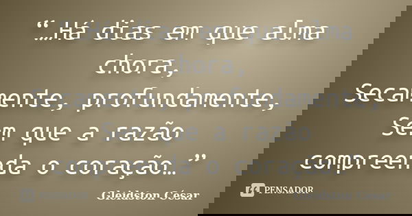 “…Há dias em que alma chora, Secamente, profundamente, Sem que a razão compreenda o coração…”... Frase de Gleidston César.