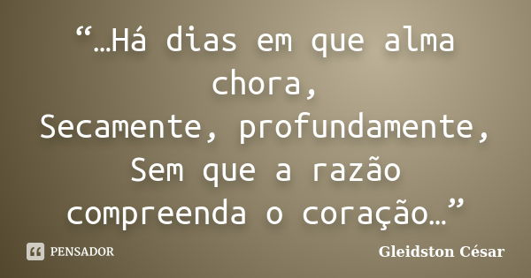 “…Há dias em que alma chora, Secamente, profundamente, Sem que a razão compreenda o coração…”... Frase de Gleidston César.