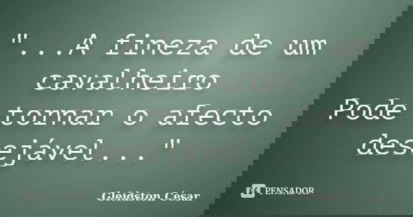 "...A fineza de um cavalheiro Pode tornar o afecto desejável..."... Frase de Gleidston César.