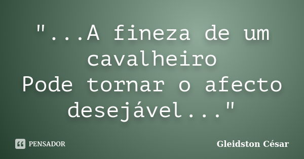 "...A fineza de um cavalheiro Pode tornar o afecto desejável..."... Frase de Gleidston César.