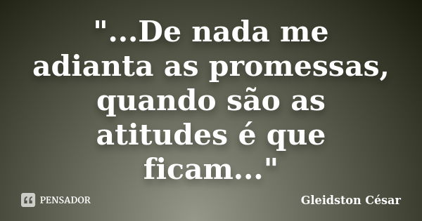 "...De nada me adianta as promessas, quando são as atitudes é que ficam..."... Frase de Gleidston César.