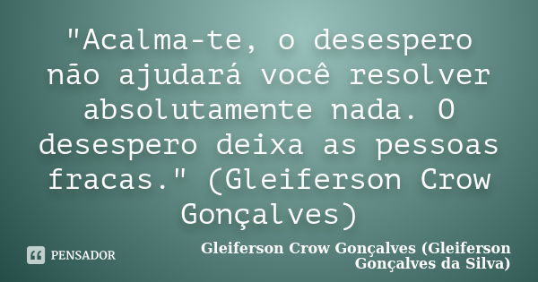 "Acalma-te, o desespero não ajudará você resolver absolutamente nada. O desespero deixa as pessoas fracas." (Gleiferson Crow Gonçalves)... Frase de Gleiferson Crow Gonçalves (Gleiferson Gonçalves da Silva).