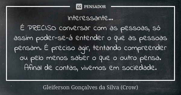 Interessante... É PRECISO conversar com as pessoas, só assim poder-se-á entender o que as pessoas pensam. É preciso agir, tentando compreender ou pelo menos sab... Frase de Gleiferson Gonçalves da Silva (Crow).