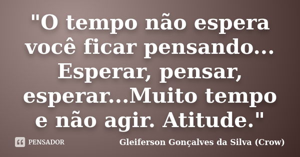 "O tempo não espera você ficar pensando... Esperar, pensar, esperar...Muito tempo e não agir. Atitude."... Frase de Gleiferson Gonçalves da Silva (Crow).