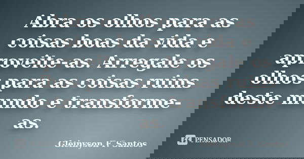 Abra os olhos para as coisas boas da vida e aproveite-as. Arregale os olhos para as coisas ruins deste mundo e transforme-as.... Frase de Gleinyson F. Santos.