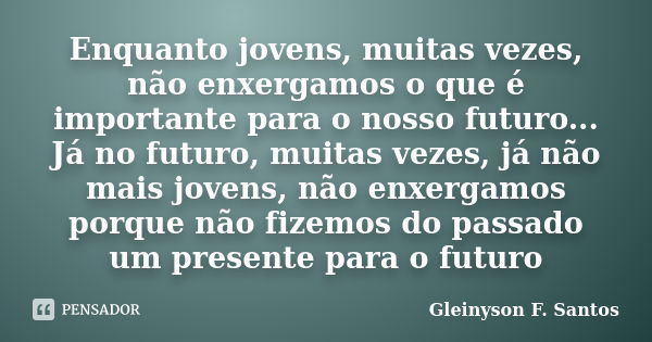 Enquanto jovens, muitas vezes, não enxergamos o que é importante para o nosso futuro... Já no futuro, muitas vezes, já não mais jovens, não enxergamos porque nã... Frase de Gleinyson F. Santos.