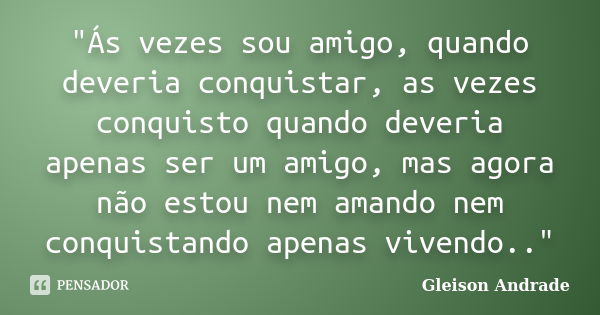 ‎"Ás vezes sou amigo, quando deveria conquistar, as vezes conquisto quando deveria apenas ser um amigo, mas agora não estou nem amando nem conquistan... Frase de Gleison Andrade.