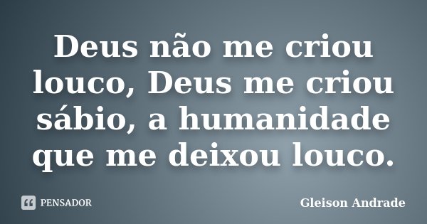 Deus não me criou louco, Deus me criou sábio, a humanidade que me deixou louco.... Frase de Gleison Andrade.
