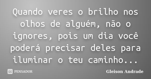 Quando veres o brilho nos olhos de alguém, não o ignores, pois um dia você poderá precisar deles para iluminar o teu caminho...... Frase de Gleison Andrade.