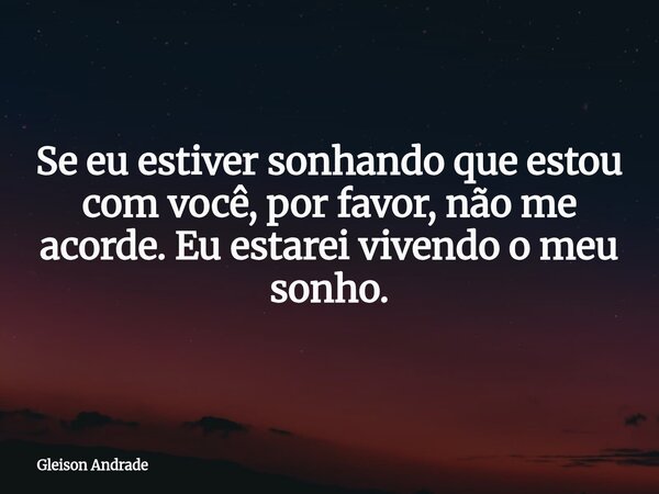 Se eu estiver sonhando que estou com você, por favor, não me acorde. Eu estarei vivendo o meu sonho.... Frase de Gleison Andrade.