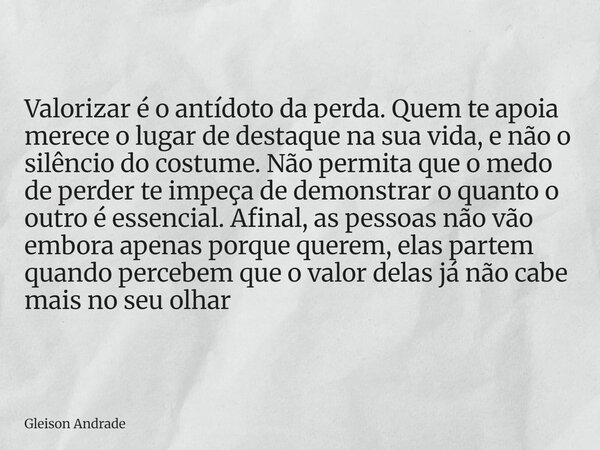 Valorizar é o antídoto da perda. Quem te apoia merece o lugar de destaque na sua vida, e não o silêncio do costume. Não permita que o medo de perder te impeça d... Frase de Gleison Andrade.