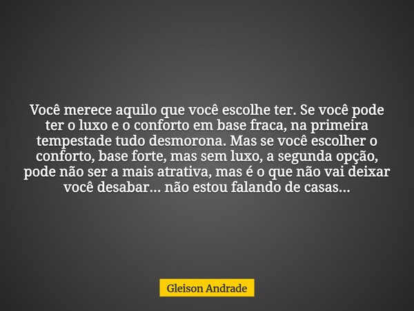 Você merece aquilo que você escolhe ter. Se você pode ter o luxo e o conforto em base fraca, na primeira tempestade tudo desmorona. Mas se você escolher o confo... Frase de Gleison Andrade.