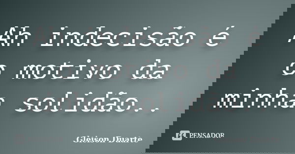 Ah indecisão é o motivo da minha solidão..... Frase de Gleison Duarte.