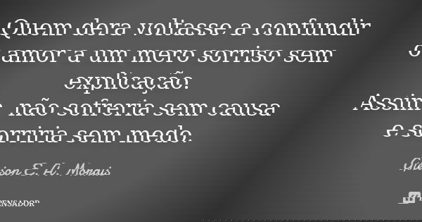 Quem dera voltasse a confundir o amor a um mero sorriso sem explicação. Assim, não sofreria sem causa e sorriria sem medo.... Frase de Gleison E. A. Morais.