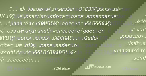 "...Às vezes é preciso PERDER para dar VALOR, é preciso chorar para aprender a AMAR, é preciso CONFIAR para se ENTREGAR, e ainda assim a grande verdade é q... Frase de Gleison.