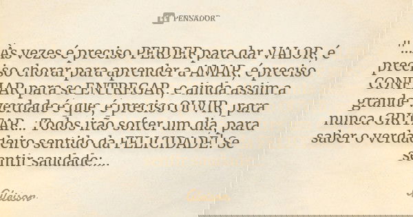 "...Às vezes é preciso PERDER para dar VALOR, é preciso chorar para aprender a AMAR, é preciso CONFIAR para se ENTREGAR, e ainda assim a grande verdade é q... Frase de Gleison.