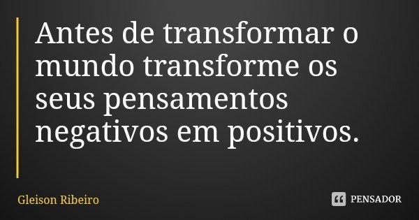 Antes de transformar o mundo transforme os seus pensamentos negativos em positivos.... Frase de Gleison Ribeiro.