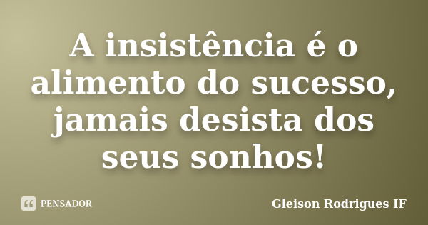 A insistência é o alimento do sucesso, jamais desista dos seus sonhos!... Frase de Gleison Rodrigues IF.