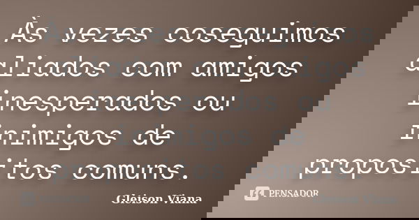 Às vezes coseguimos aliados com amigos inesperados ou inimigos de propositos comuns.... Frase de Gleison Viana.