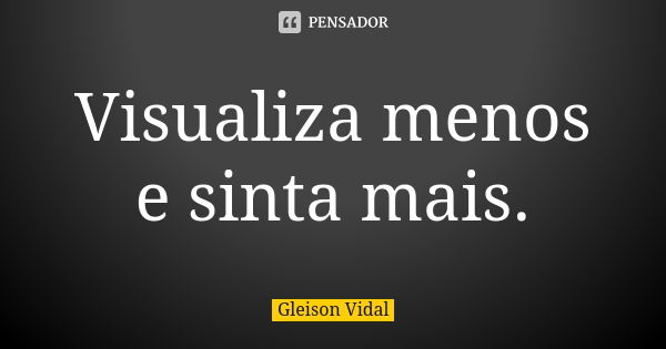 Visualiza menos e sinta mais.... Frase de Gleison Vidal.