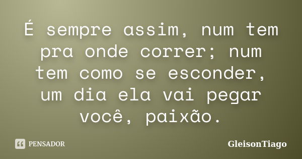 É sempre assim, num tem pra onde correr; num tem como se esconder, um dia ela vai pegar você, paixão.... Frase de GleisonTiago.