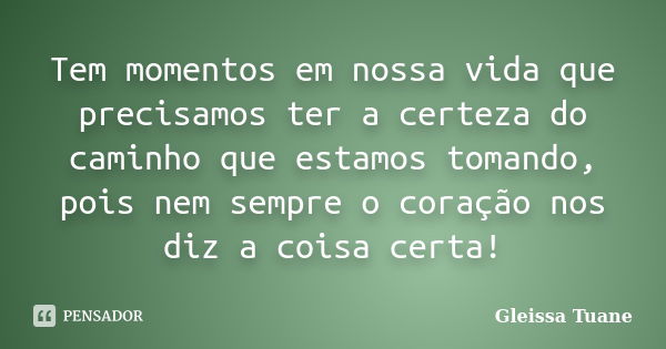 Tem momentos em nossa vida que precisamos ter a certeza do caminho que estamos tomando, pois nem sempre o coração nos diz a coisa certa!... Frase de Gleissa Tuane.