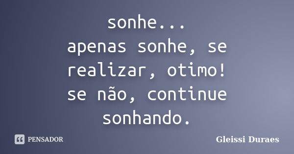 sonhe... apenas sonhe, se realizar, otimo! se não, continue sonhando.... Frase de Gleissi Duraes.