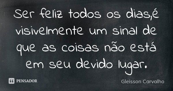 Ser feliz todos os dias,é visivelmente um sinal de que as coisas não está em seu devido lugar.... Frase de Gleisson Carvalho.