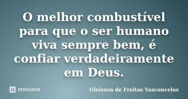 O melhor combustível para que o ser humano viva sempre bem, é confiar verdadeiramente em Deus.... Frase de Gleisson de Freitas Vasconcelos.