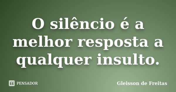 O silêncio é a melhor resposta a qualquer insulto.... Frase de Gleisson de Freitas.