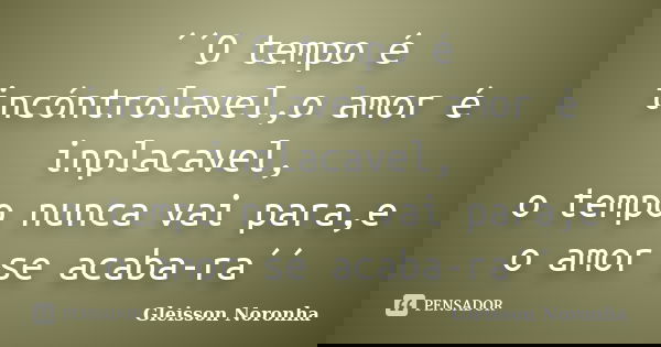 ´´O tempo é incóntrolavel,o amor é inplacavel, o tempo nunca vai para,e o amor se acaba-ra´´... Frase de Gleisson Noronha.