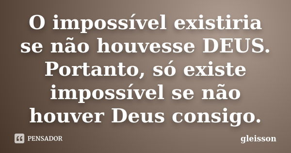 O impossível existiria se não houvesse DEUS. Portanto, só existe impossível se não houver Deus consigo.... Frase de Gleisson.