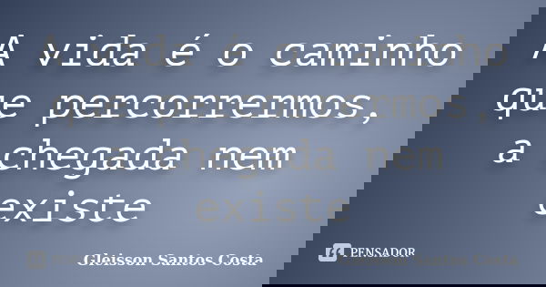 A vida é o caminho que percorrermos, a chegada nem existe... Frase de Gleisson Santos Costa.
