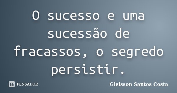 O sucesso e uma sucessão de fracassos, o segredo persistir.... Frase de Gleisson Santos Costa.