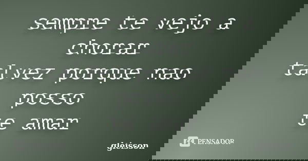 sempre te vejo a chorar talvez porque nao posso te amar... Frase de gleisson.