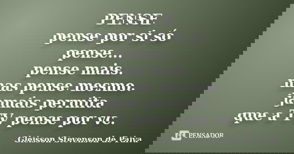 PENSE pense por si só pense... pense mais. mas pense mesmo. jamais permita que a TV pense por vc.... Frase de Gleisson Stevenson de Paiva.
